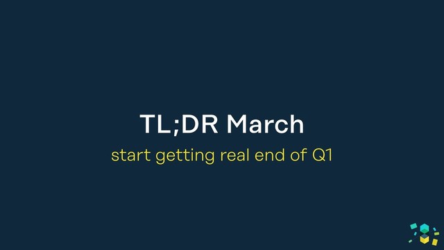 TL;DR March
start getting real end of Q1
