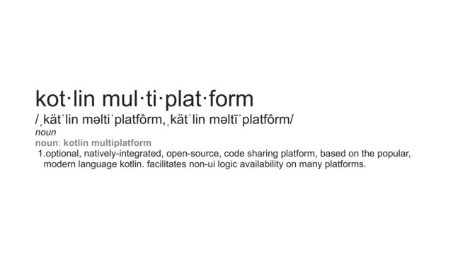 kot·lin mul·ti·plat·form
/ˌkätˈlin məltiˈplatfôrm,ˌkätˈlin məltīˈplatfôrm/
noun
noun: kotlin multiplatform
1.optional, natively-integrated, open-source, code sharing platform, based on the popular,
modern language kotlin. facilitates non-ui logic availability on many platforms.
