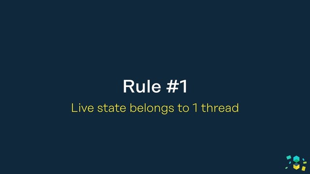 Rule #1
Live state belongs to 1 thread
