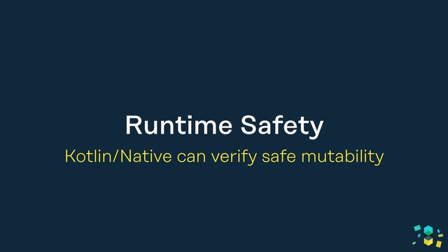 Runtime Safety
Kotlin/Native can verify safe mutability
