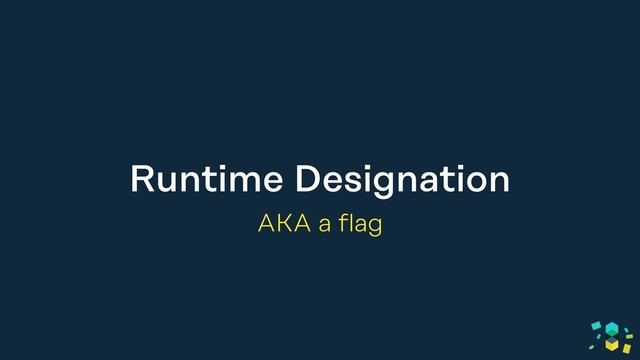 Runtime Designation
AKA a flag
