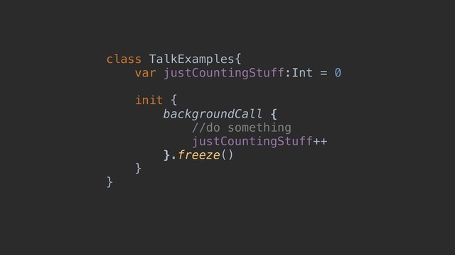 class TalkExamples{
var justCountingStuff:Int = 0
init {
backgroundCall {
//do something
justCountingStuff++
}.freeze()
}
}
