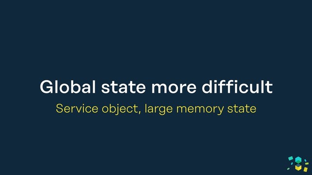 Global state more difficult
Service object, large memory state
