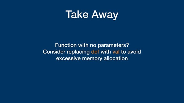 Take Away
Function with no parameters?
Consider replacing def with val to avoid
excessive memory allocation
