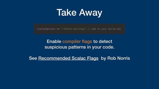 Take Away
Enable compiler ﬂags to detect  
suspicious patterns in your code.
See Recommended Scalac Flags by Rob Norris
scalacOptions += "-Xfatal-warnings" // add to your build.sbt
