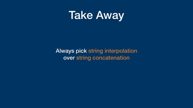 Take Away
Always pick string interpolation
over string concatenation
