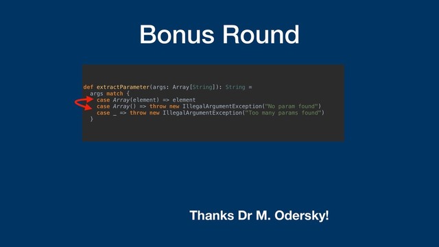 Bonus Round
def extractParameter(args: Array[String]): String =
args match {
case Array(element) => element
case Array() => throw new IllegalArgumentException("No param found")
case _ => throw new IllegalArgumentException("Too many params found")
}
Thanks Dr M. Odersky!
