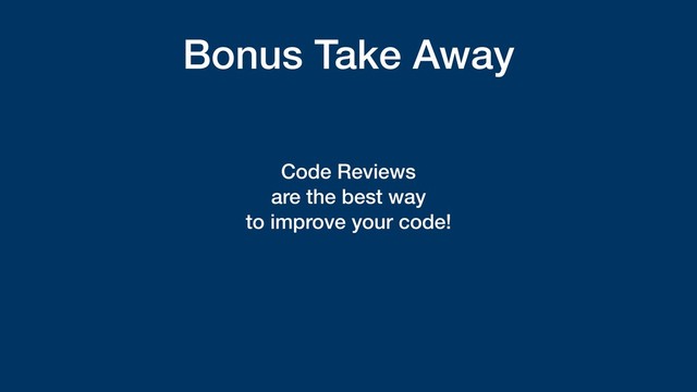 Bonus Take Away
Code Reviews
are the best way
to improve your code!
