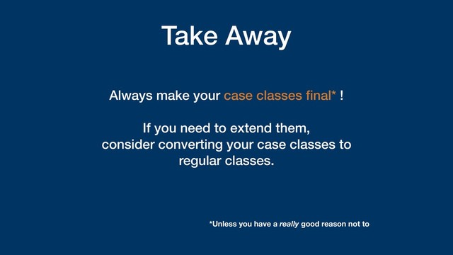 Take Away
Always make your case classes ﬁnal* !
If you need to extend them,  
consider converting your case classes to
regular classes.
*Unless you have a really good reason not to
