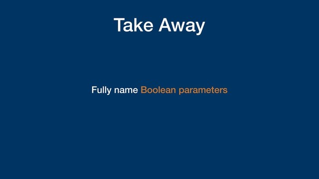 Take Away
Fully name Boolean parameters
