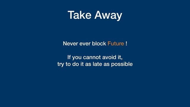 Take Away
Never ever block Future !
If you cannot avoid it,
try to do it as late as possible
