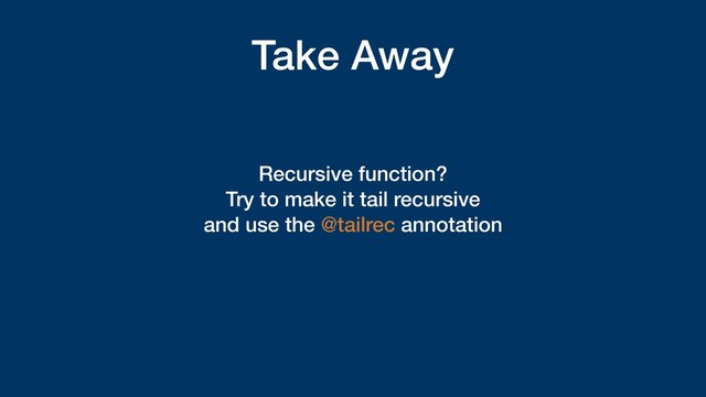 Take Away
Recursive function?
Try to make it tail recursive
and use the @tailrec annotation
