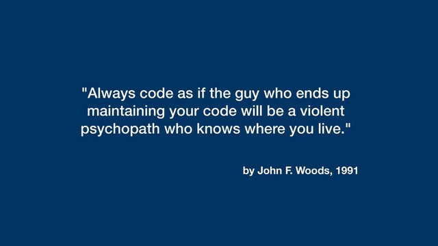"Always code as if the guy who ends up
maintaining your code will be a violent
psychopath who knows where you live."
by John F. Woods, 1991
