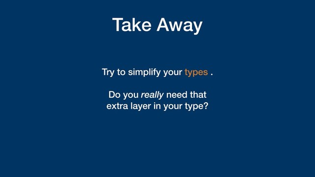 Take Away
Try to simplify your types .
Do you really need that  
extra layer in your type?
