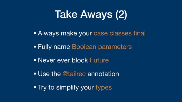 Take Aways (2)
•Always make your case classes ﬁnal

•Fully name Boolean parameters

•Never ever block Future

•Use the @tailrec annotation 

•Try to simplify your types
