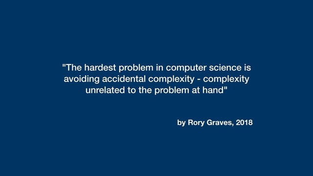 by Rory Graves, 2018
"The hardest problem in computer science is
avoiding accidental complexity - complexity
unrelated to the problem at hand"
