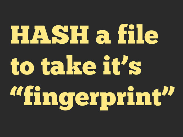 HASH a file
to take it’s
“fingerprint”

