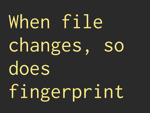 When file
changes, so
does
fingerprint
