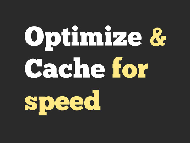 Optimize &
Cache for
speed
