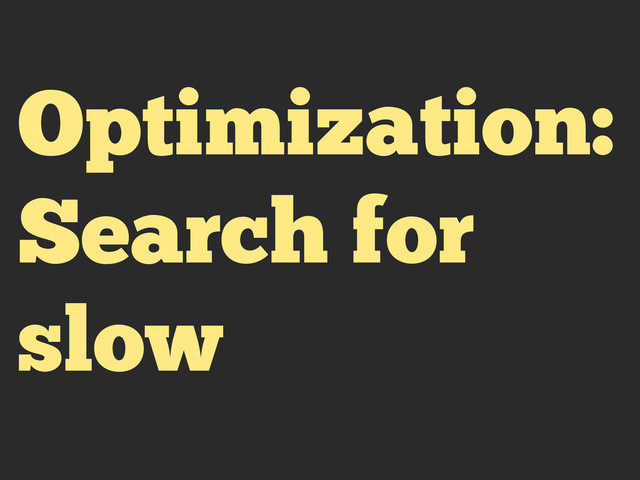 Optimization:
Search for
slow
