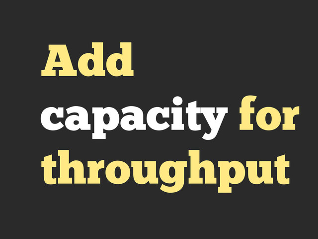 Add
capacity for
throughput
