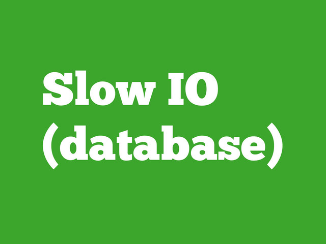 Slow IO
(database)
