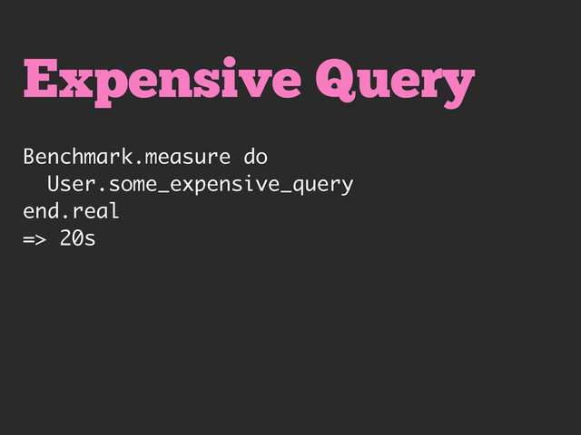 Expensive Query
Benchmark.measure do
User.some_expensive_query
end.real
=> 20s
