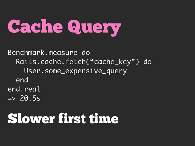 Cache Query
Benchmark.measure do
Rails.cache.fetch(“cache_key”) do
User.some_expensive_query
end
end.real
=> 20.5s
Slower first time
