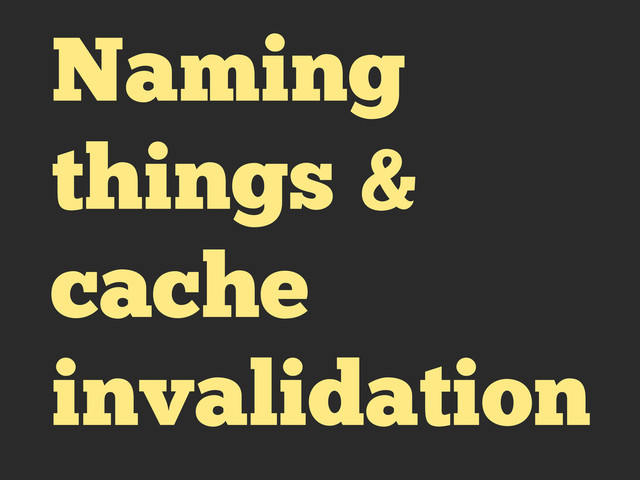 Naming
things &
cache
invalidation
