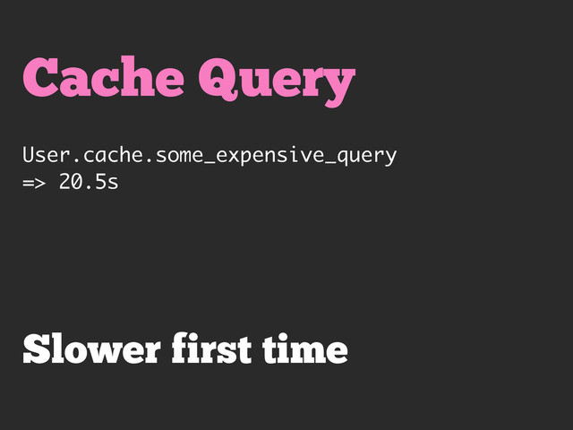 Cache Query
User.cache.some_expensive_query
=> 20.5s
Slower first time
