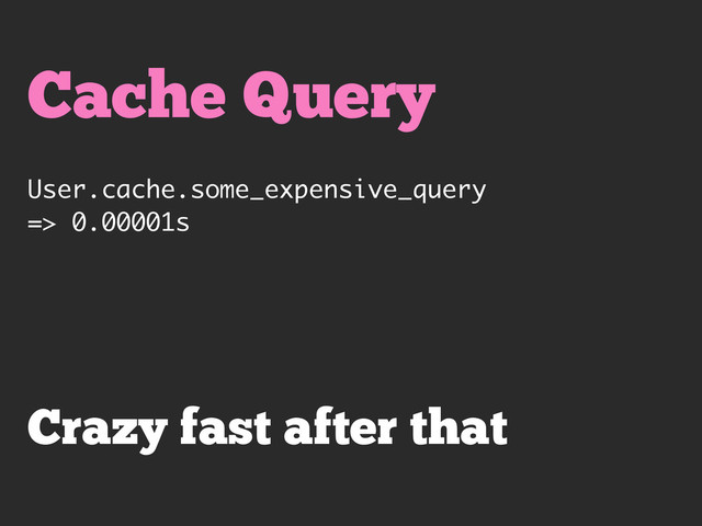 Cache Query
User.cache.some_expensive_query
=> 0.00001s
Crazy fast after that
