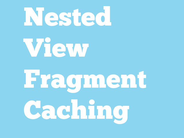 Nested
View
Fragment
Caching
