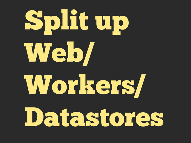 Split up
Web/
Workers/
Datastores
