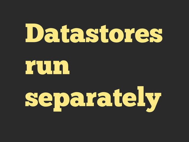 Datastores
run
separately

