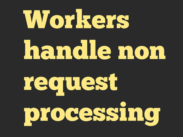 Workers
handle non
request
processing
