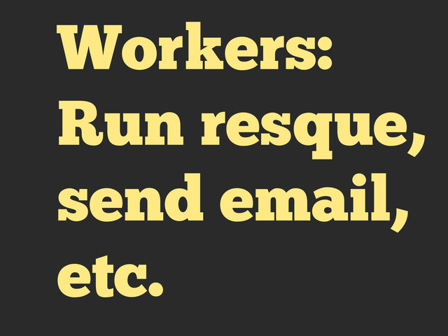 Workers:
Run resque,
send email,
etc.
