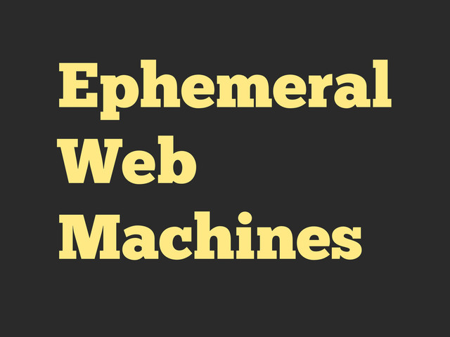 Ephemeral
Web
Machines
