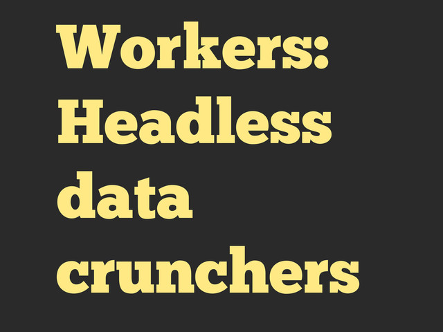 Workers:
Headless
data
crunchers
