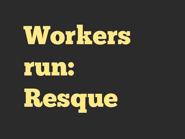 Workers
run:
Resque
