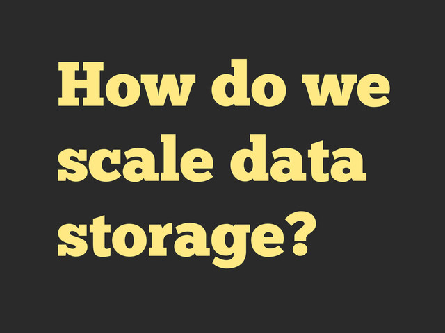 How do we
scale data
storage?
