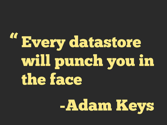 Every datastore
will punch you in
the face
“
-Adam Keys
