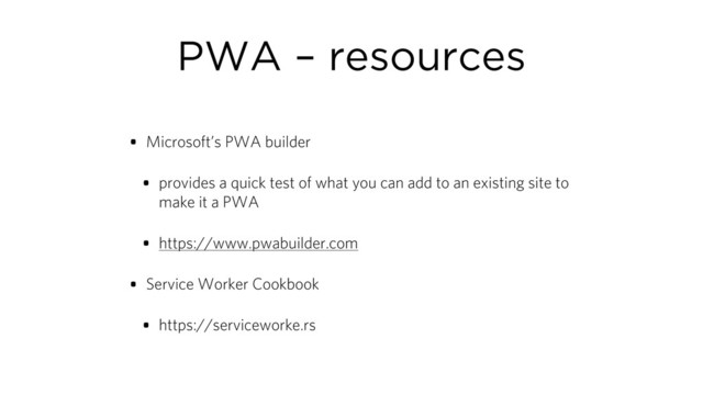 PWA – resources
• Microsoft’s PWA builder
• provides a quick test of what you can add to an existing site to
make it a PWA
• https://www.pwabuilder.com
• Service Worker Cookbook
• https://serviceworke.rs
