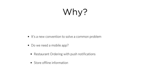 Why?
• It’s a new convention to solve a common problem
• Do we need a mobile app?
• Restaurant Ordering with push notifications
• Store offline information
