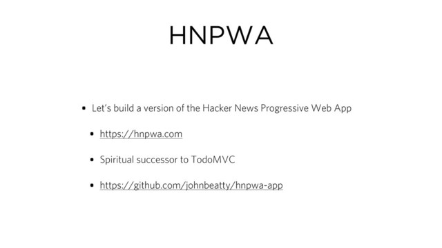 HNPWA
• Let’s build a version of the Hacker News Progressive Web App
• https://hnpwa.com
• Spiritual successor to TodoMVC
• https://github.com/johnbeatty/hnpwa-app
