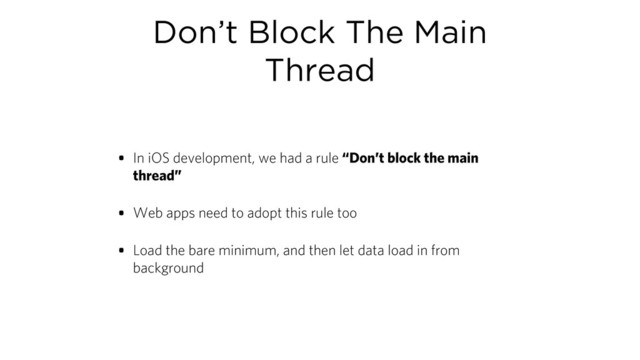 Don’t Block The Main
Thread
• In iOS development, we had a rule “Don’t block the main
thread”
• Web apps need to adopt this rule too
• Load the bare minimum, and then let data load in from
background
