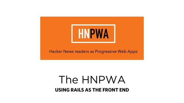 The HNPWA
USING RAILS AS THE FRONT END
