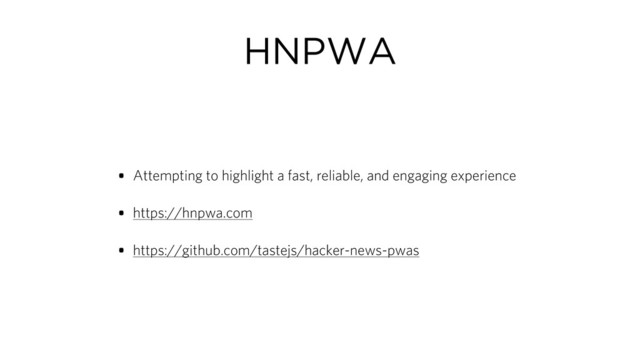 HNPWA
• Attempting to highlight a fast, reliable, and engaging experience
• https://hnpwa.com
• https://github.com/tastejs/hacker-news-pwas
