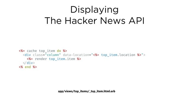 Displaying
The Hacker News API
<%= cache top_item do %>
<div class="column">
<%= render top_item.item %>
!</div>
<% end %>
app/views/top_items/_top_item.html.erb
