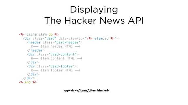 Displaying
The Hacker News API
<%= cache item do %>
<div class="card">

!!!
!
<div class="card-content">
!!!
!</div>
<div class="card-footer">
!!!
!</div>
!</div>
<% end %>
app/views/items/_item.html.erb
