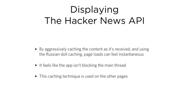Displaying
The Hacker News API
• By aggressively caching the content as it’s received, and using
the Russian doll caching, page loads can feel instantaneous
• It feels like the app isn’t blocking the main thread
• This caching technique is used on the other pages
